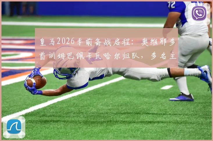 皇马2026季前备战启程：奥维耶多首训姆巴佩卡瓦哈尔归队，多名主力缺席引关注