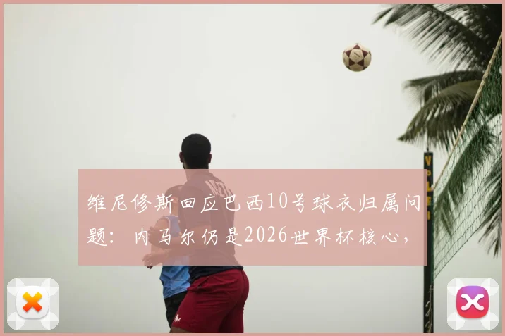 维尼修斯回应巴西10号球衣归属问题：内马尔仍是2026世界杯核心，10号球衣无争议