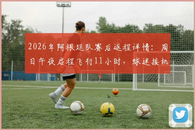 2026年阿根廷队赛后返程详情：周日午夜启程飞行11小时，球迷接机攻略与球队调整计划前瞻