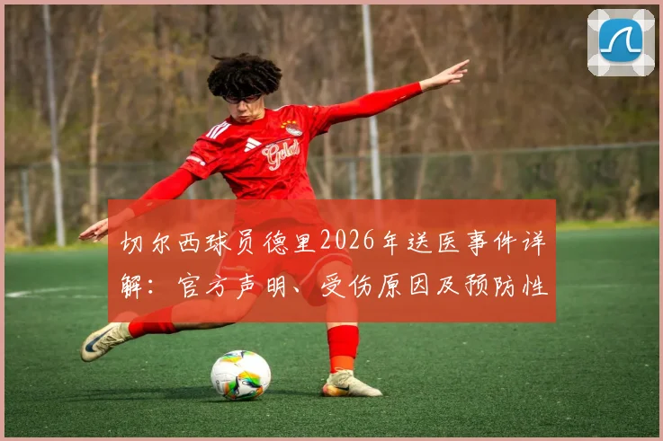 切尔西球员德里2026年送医事件详解：官方声明、受伤原因及预防性检查全流程解读