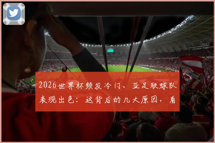 2026世界杯频发冷门、亚足联球队表现出色:这背后的几大原因,看懂了才算真球迷
