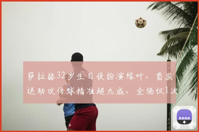 萨拉赫32岁生日夜扮演绿叶，首发送助攻传球精准超九成，全场仅1次射门说明什么？