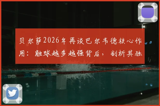 贝尔萨2026年再谈巴尔韦德核心作用：触球越多越强背后，剖析其独特执教哲学与球员关系