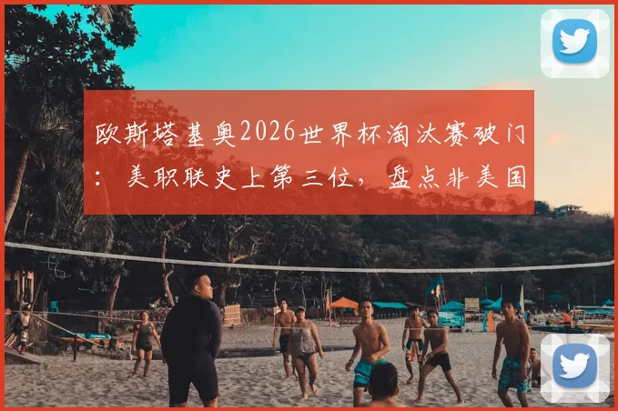 欧斯塔基奥2026世界杯淘汰赛破门:美职联史上第三位,盘点非美国籍球星的高光时刻