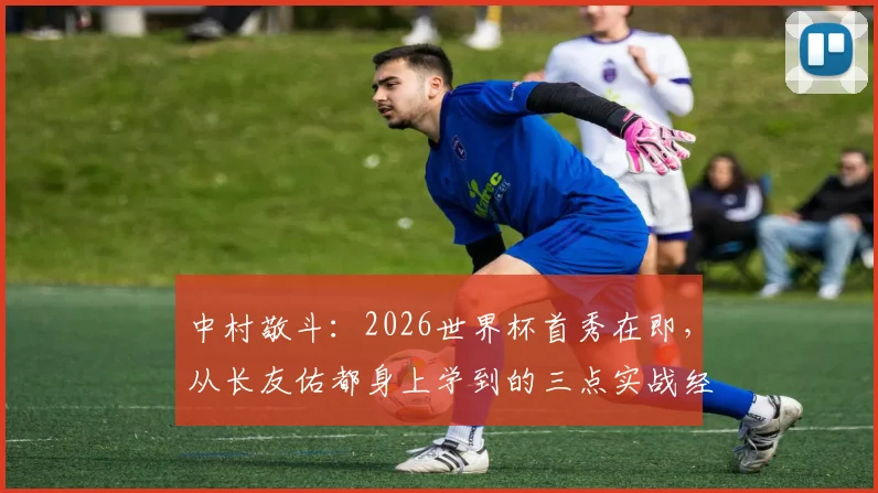 中村敬斗：2026世界杯首秀在即，从长友佑都身上学到的三点实战经验，技术成长解析