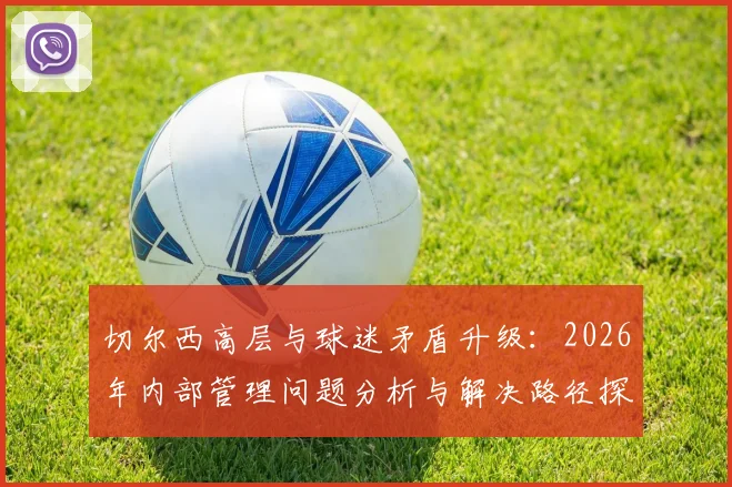 切尔西高层与球迷矛盾升级：2026年内部管理问题分析与解决路径探讨