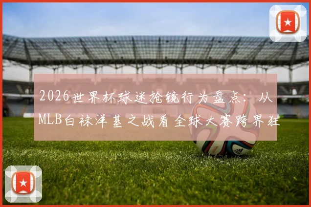 2026世界杯球迷抢镜行为盘点:从MLB白袜洋基之战看全球大赛跨界狂欢