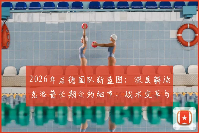 2026年后德国队新蓝图:深度解读克洛普长期合约细节、战术变革与年薪传闻,附罗马诺爆料可信度分析