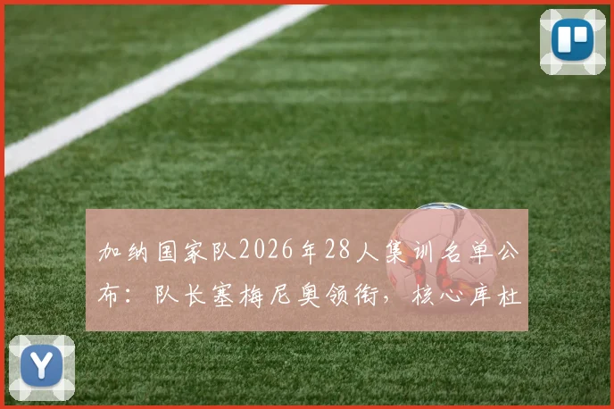 加纳国家队2026年28人集训名单公布：队长塞梅尼奥领衔，核心库杜斯意外落选原因深度分析