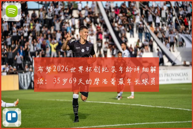 布努2026世界杯创纪录年龄详细解读：35岁69天的摩洛哥最年长球员是怎样炼成的