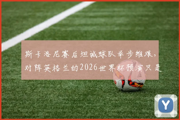 斯卡洛尼赛后坦诚球队举步维艰，对阵英格兰的2026世界杯预演只是普通一战，深度解析阿根廷战术困境