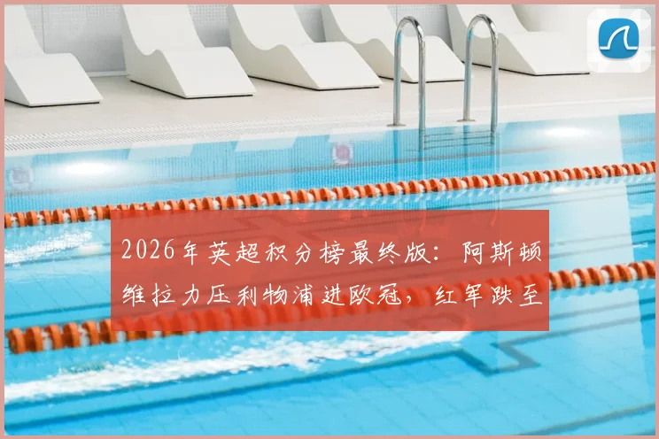 2026年英超积分榜最终版：阿斯顿维拉力压利物浦进欧冠，红军跌至第五错失前四
