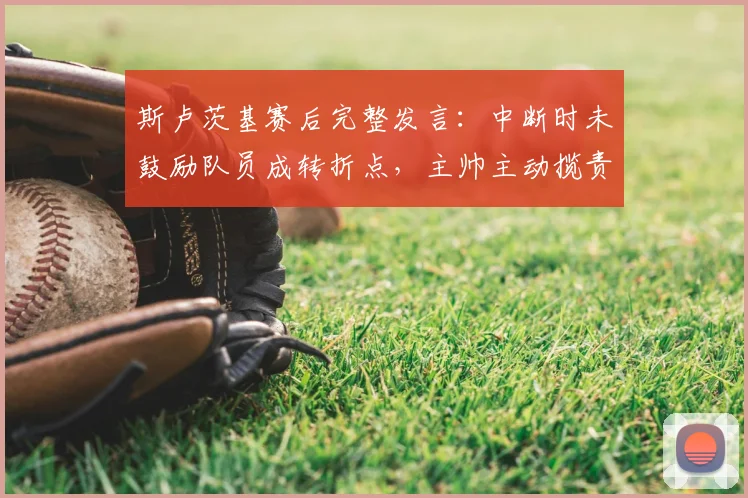 斯卢茨基赛后完整发言：中断时未鼓励队员成转折点，主帅主动揽责剖析失利原因