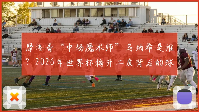摩洛哥“中场魔术师”乌纳希是谁？2026年世界杯梅开二度背后的球探报告与精彩进球全解析