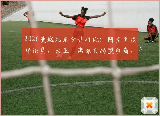 2026曼城元老今昔对比：阿圭罗成评论员，大卫·席尔瓦转型经商，这些功勋球员现状如何？