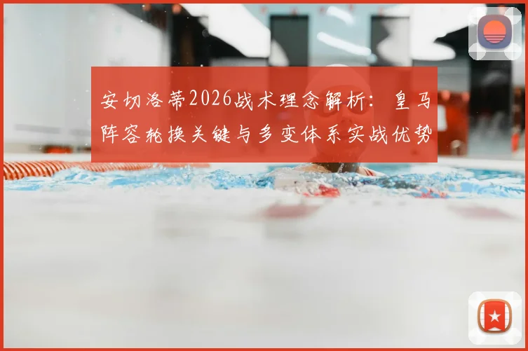 安切洛蒂2026战术理念解析：皇马阵容轮换关键与多变体系实战优势指南