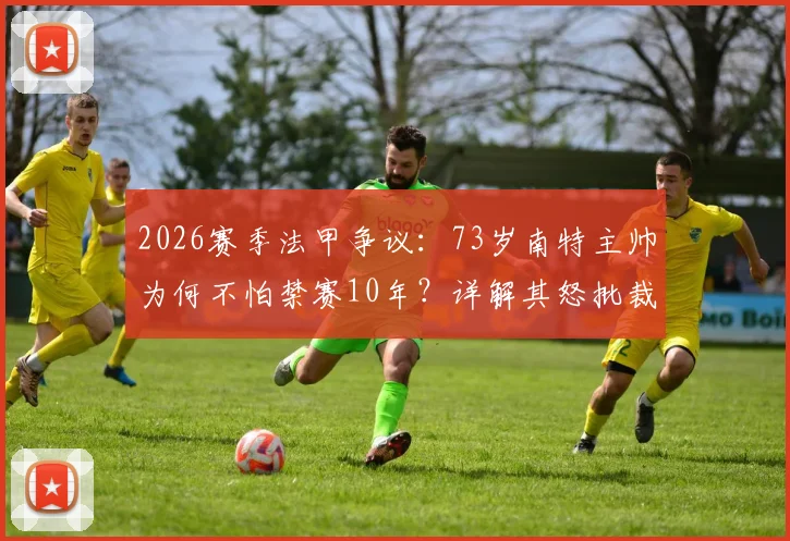 2026赛季法甲争议：73岁南特主帅为何不怕禁赛10年？详解其怒批裁判全过程与深层原因