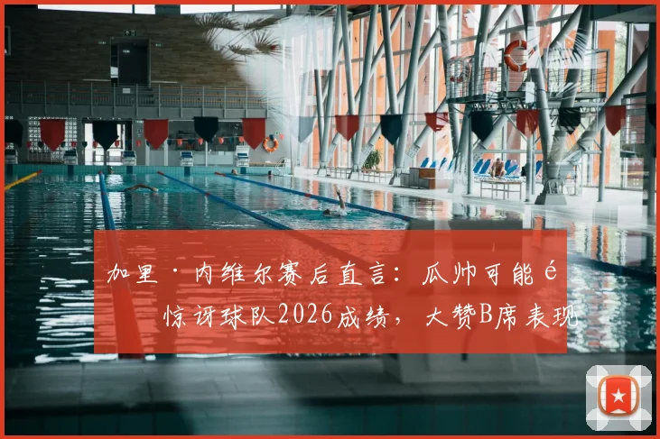 加里·内维尔赛后直言：瓜帅可能都惊讶球队2026成绩，大赞B席表现不可思议——我们拆解背后看点