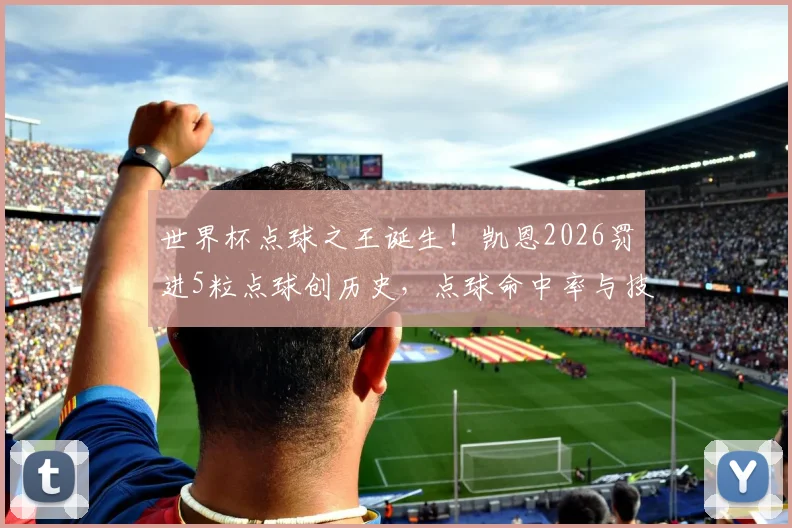 世界杯点球之王诞生！凯恩2026罚进5粒点球创历史，点球命中率与技术全面解析