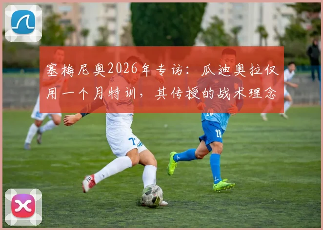 塞梅尼奥2026年专访：瓜迪奥拉仅用一个月特训，其传授的战术理念与细节远超我过去所有学习总和
