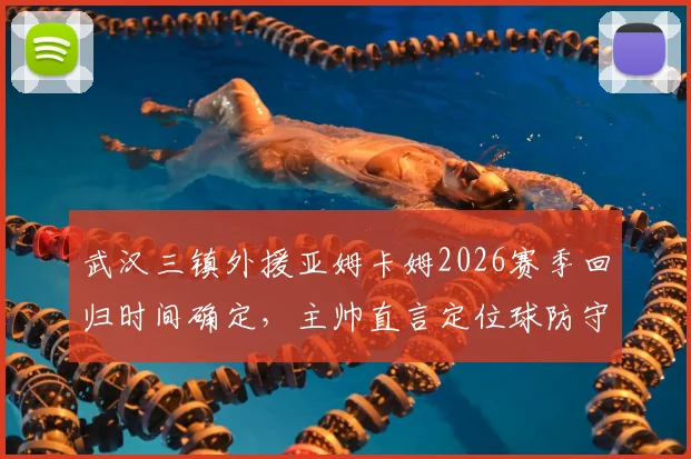 武汉三镇外援亚姆卡姆2026赛季回归时间确定，主帅直言定位球防守协同是最大短板