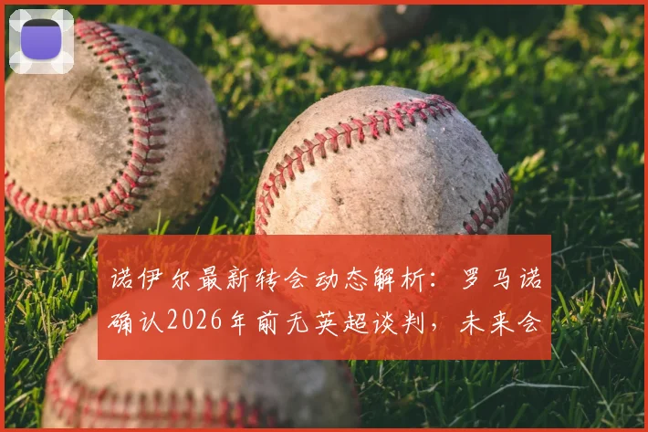 诺伊尔最新转会动态解析：罗马诺确认2026年前无英超谈判，未来会续约拜仁吗？