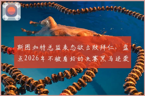斯图加特总监表态欲击败拜仁，盘点2026年不被看好的决赛黑马逆袭经验