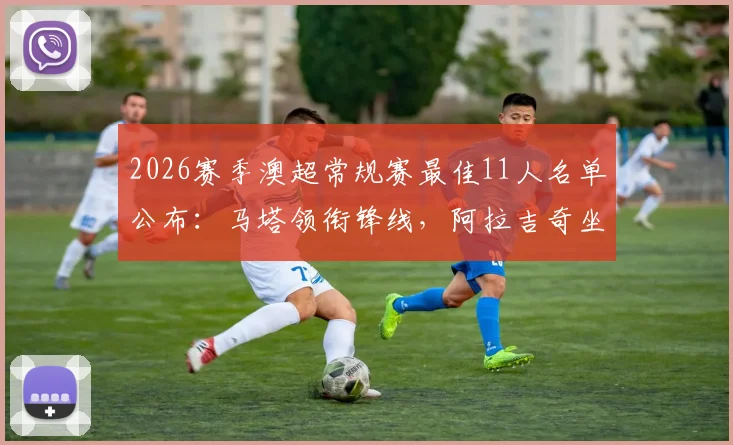 2026赛季澳超常规赛最佳11人名单公布：马塔领衔锋线，阿拉吉奇坐镇后防，全能中场埃泽入选全解析