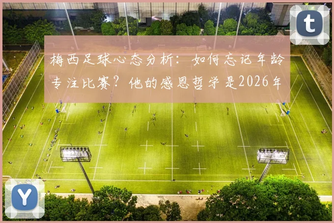 梅西足球心态分析：如何忘记年龄专注比赛？他的感恩哲学是2026年成功的基石
