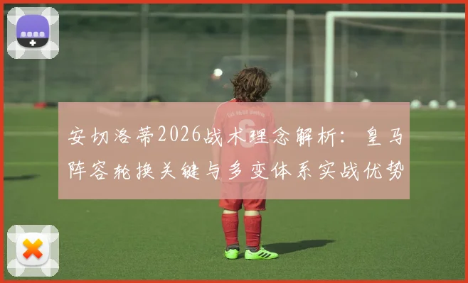 安切洛蒂2026战术理念解析：皇马阵容轮换关键与多变体系实战优势指南