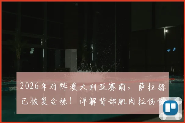 2026年对阵澳大利亚赛前，萨拉赫已恢复合练！详解背部肌肉拉伤伤情、复出时间及对埃及队影响