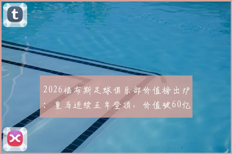 2026福布斯足球俱乐部价值榜出炉:皇马连续五年登顶,价值破60亿欧元背后的商业逻辑