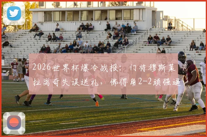 2026世界杯爆冷战报：门将穆斯莱拉离奇失误送礼，佛得角2-2顽强逼平乌拉圭，小组两连平