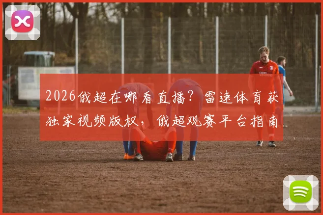 2026俄超在哪看直播？雷速体育获独家视频版权，俄超观赛平台指南