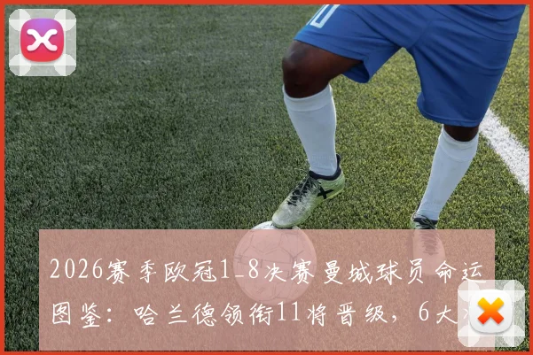 2026赛季欧冠1_8决赛曼城球员命运图鉴:哈兰德领衔11将晋级,6大将遗憾出局