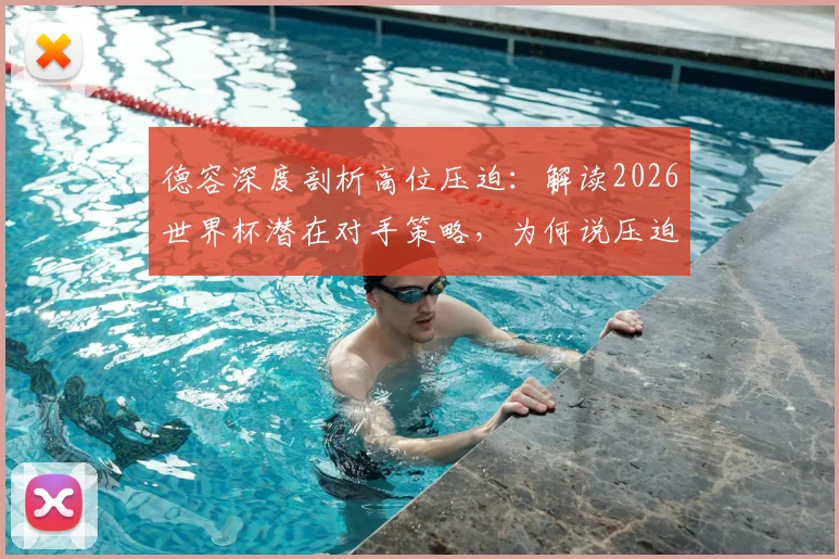 德容深度剖析高位压迫：解读2026世界杯潜在对手策略，为何说压迫越强比赛反而越简单？