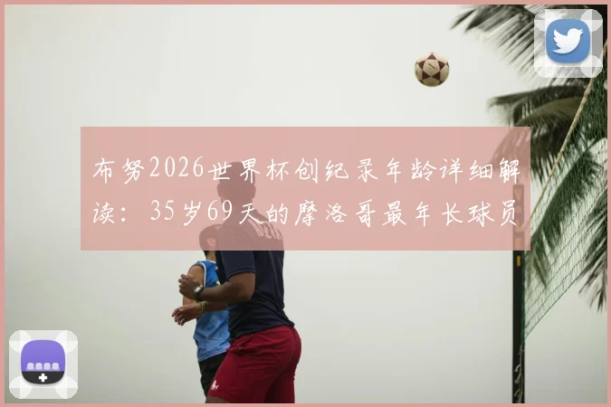 布努2026世界杯创纪录年龄详细解读：35岁69天的摩洛哥最年长球员是怎样炼成的