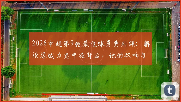2026中超第9轮最佳球员费利佩：解读蓉城力克申花背后，他的双响与官方评选标准