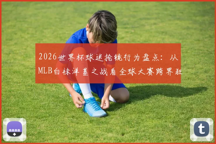 2026世界杯球迷抢镜行为盘点：从MLB白袜洋基之战看全球大赛跨界狂欢