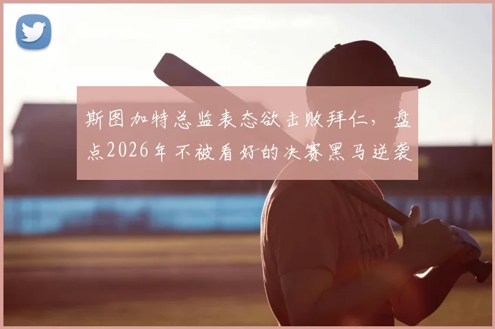 斯图加特总监表态欲击败拜仁,盘点2026年不被看好的决赛黑马逆袭经验