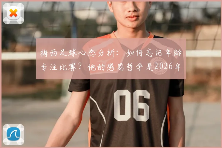 梅西足球心态分析:如何忘记年龄专注比赛?他的感恩哲学是2026年成功的基石