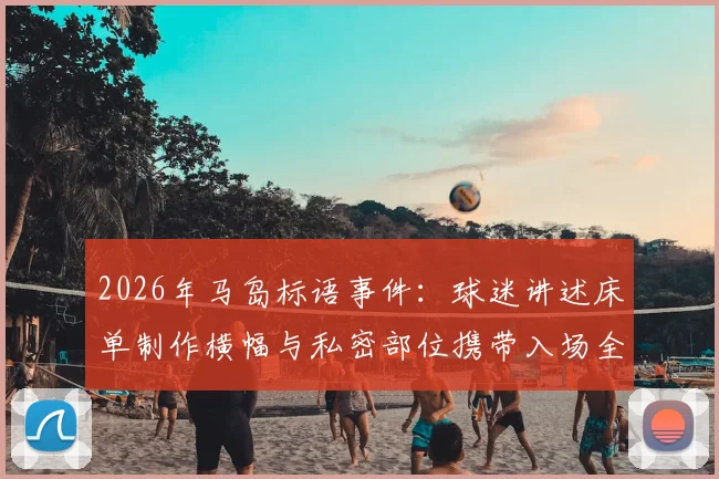 2026年马岛标语事件：球迷讲述床单制作横幅与私密部位携带入场全程细节