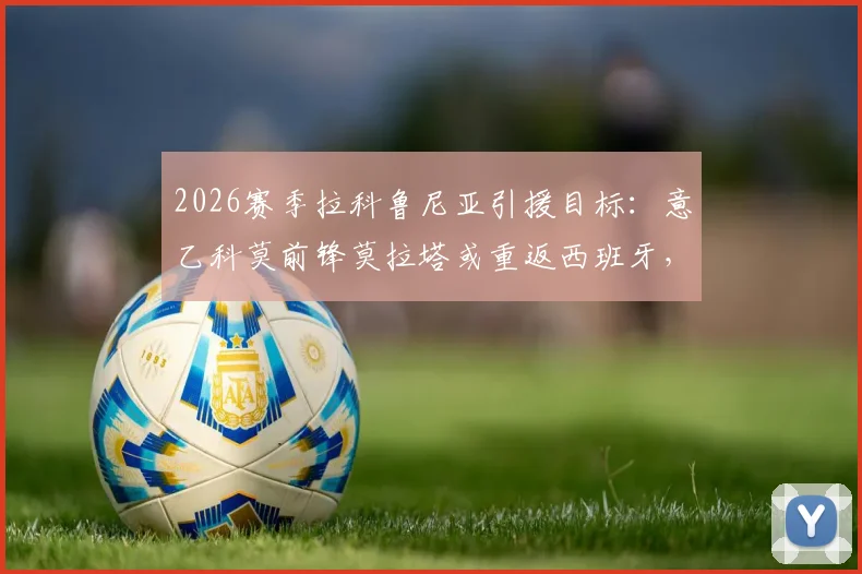 2026赛季拉科鲁尼亚引援目标:意乙科莫前锋莫拉塔或重返西班牙,转会进展解析