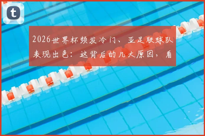 2026世界杯频发冷门、亚足联球队表现出色：这背后的几大原因，看懂了才算真球迷