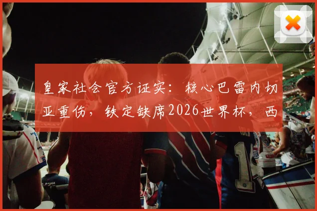 皇家社会官方证实:核心巴雷内切亚重伤,铁定缺席2026世界杯,西班牙队战术或受影响