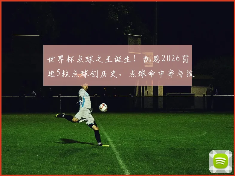 世界杯点球之王诞生！凯恩2026罚进5粒点球创历史，点球命中率与技术全面解析