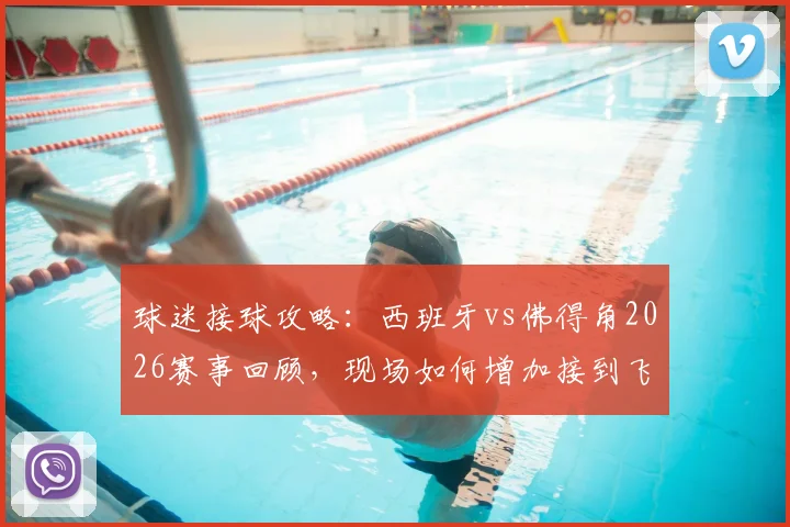 球迷接球攻略：西班牙vs佛得角2026赛事回顾，现场如何增加接到飞上看台篮球的机会？规则全解析