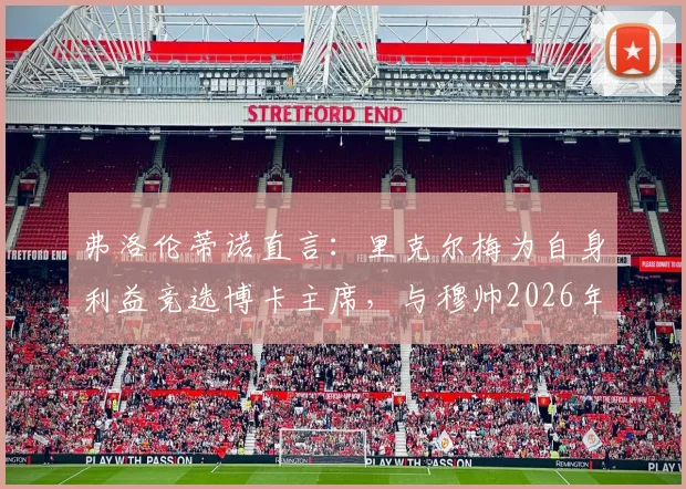 弗洛伦蒂诺直言:里克尔梅为自身利益竞选博卡主席,与穆帅2026年计划尚未沟通