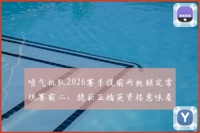 喷气机队2026赛季提前两轮锁定常规赛前二，稳获亚精英资格意味着什么？最新分析与前景展望