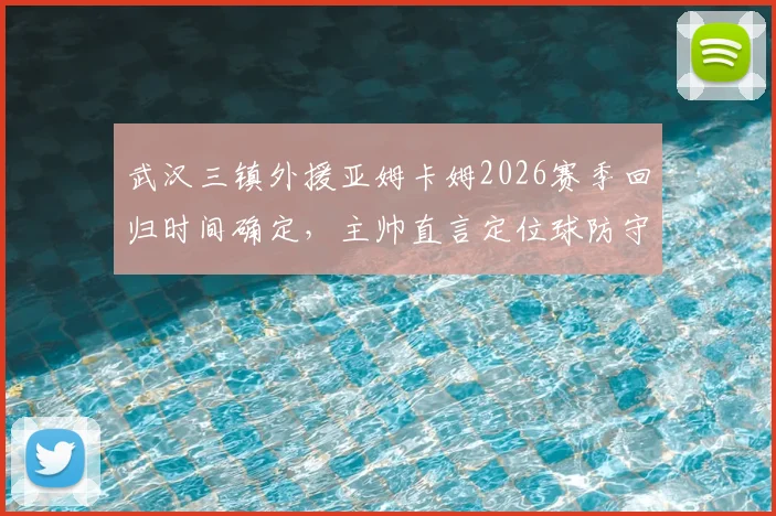 武汉三镇外援亚姆卡姆2026赛季回归时间确定，主帅直言定位球防守协同是最大短板